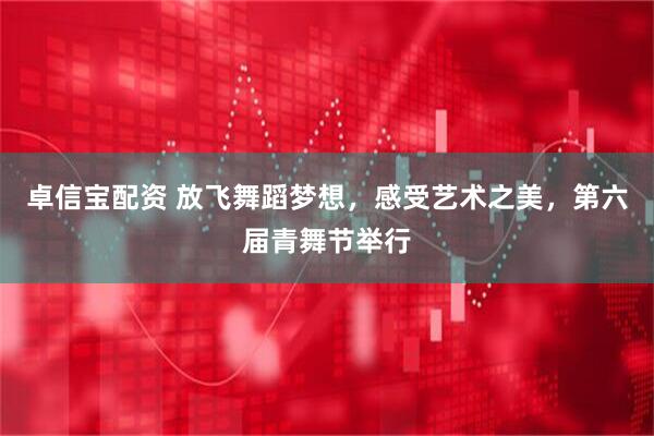 卓信宝配资 放飞舞蹈梦想，感受艺术之美，第六届青舞节举行