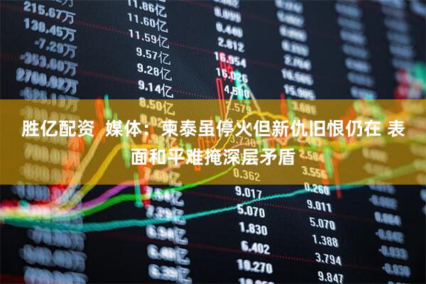 胜亿配资  媒体：柬泰虽停火但新仇旧恨仍在 表面和平难掩深层矛盾