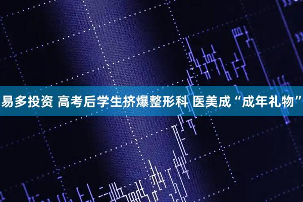 易多投资 高考后学生挤爆整形科 医美成“成年礼物”