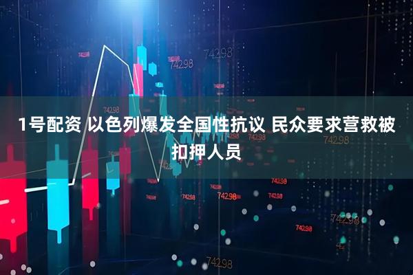 1号配资 以色列爆发全国性抗议 民众要求营救被扣押人员