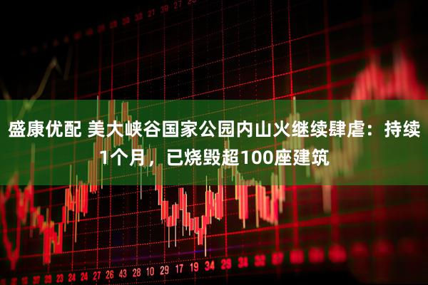 盛康优配 美大峡谷国家公园内山火继续肆虐：持续1个月，已烧毁超100座建筑