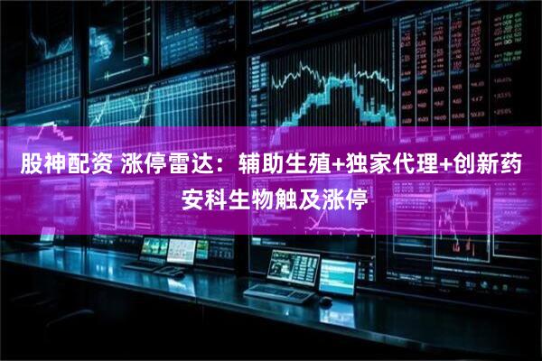 股神配资 涨停雷达：辅助生殖+独家代理+创新药 安科生物触及涨停