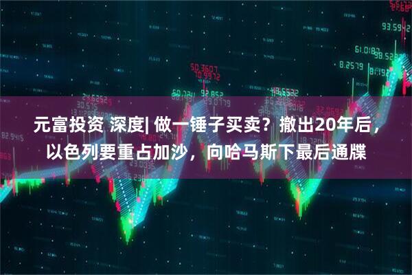 元富投资 深度| 做一锤子买卖？撤出20年后，以色列要重占加沙，向哈马斯下最后通牒