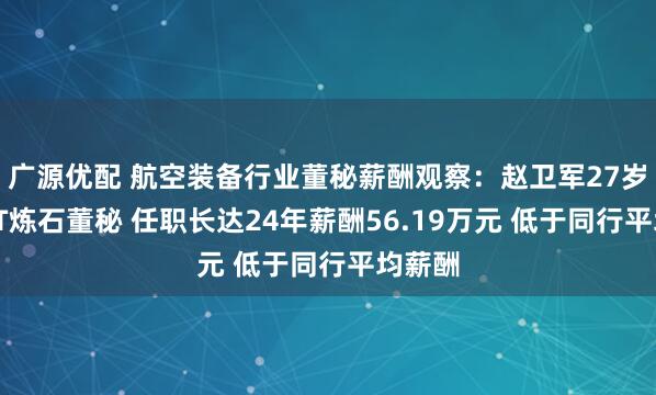 广源优配 航空装备行业董秘薪酬观察：赵卫军27岁起任ST炼石董秘 任职长达24年薪酬56.19万元 低于同行平均薪酬