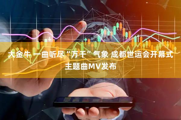 大金牛 一曲听尽“万千”气象 成都世运会开幕式主题曲MV发布