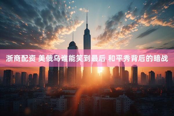 浙商配资 美俄乌谁能笑到最后 和平秀背后的暗战
