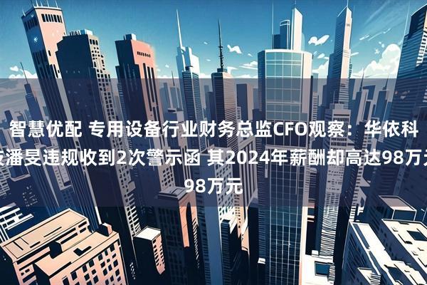 智慧优配 专用设备行业财务总监CFO观察：华依科技潘旻违规收到2次警示函 其2024年薪酬却高达98万元