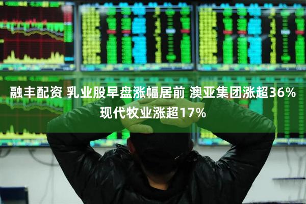 融丰配资 乳业股早盘涨幅居前 澳亚集团涨超36%现代牧业涨超17%