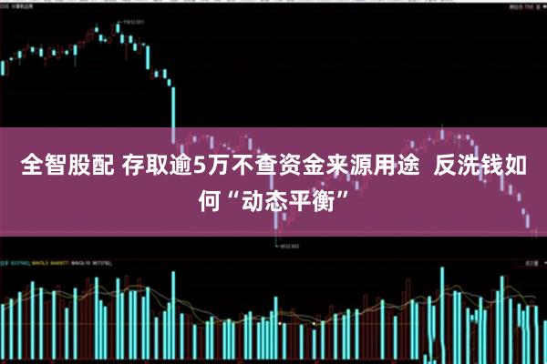 全智股配 存取逾5万不查资金来源用途  反洗钱如何“动态平衡”