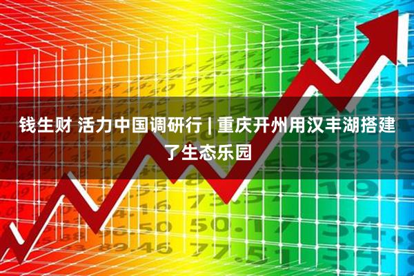 钱生财 活力中国调研行 | 重庆开州用汉丰湖搭建了生态乐园
