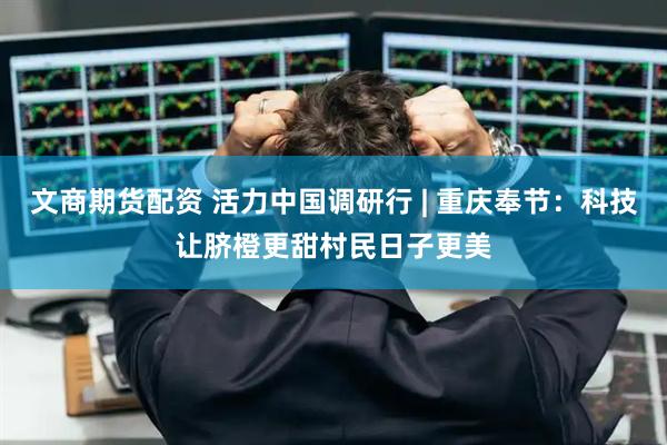 文商期货配资 活力中国调研行 | 重庆奉节：科技让脐橙更甜村民日子更美