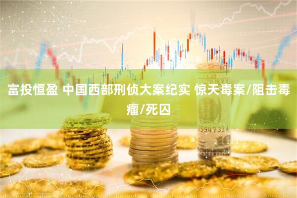 富投恒盈 中国西部刑侦大案纪实 惊天毒案/阻击毒瘤/死囚