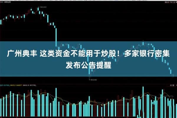 广州典丰 这类资金不能用于炒股！多家银行密集发布公告提醒