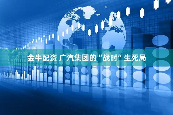 金牛配资 广汽集团的“战时”生死局