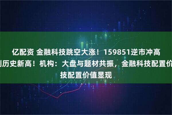 亿配资 金融科技跳空大涨！159851逆市冲高3%再刷历史新高！机构：大盘与题材共振，金融科技配置价值显现