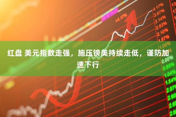红盘 美元指数走强，施压镑美持续走低，谨防加速下行