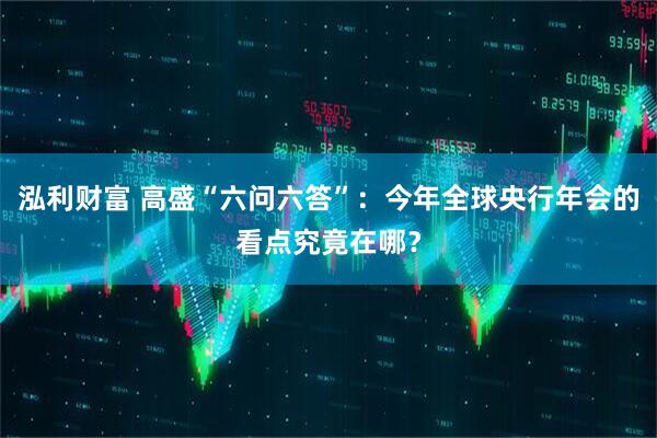 泓利财富 高盛“六问六答”：今年全球央行年会的看点究竟在哪？