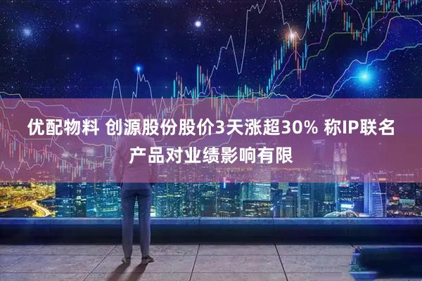 优配物料 创源股份股价3天涨超30% 称IP联名产品对业绩影响有限
