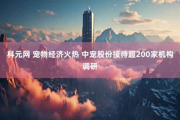 科元网 宠物经济火热 中宠股份接待超200家机构调研