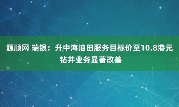 源顺网 瑞银：升中海油田服务目标价至10.8港元 钻井业务显著改善