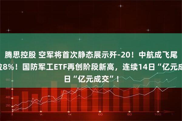 腾思控股 空军将首次静态展示歼-20！中航成飞尾盘暴拉8%！国防军工ETF再创阶段新高，连续14日“亿元成交”！