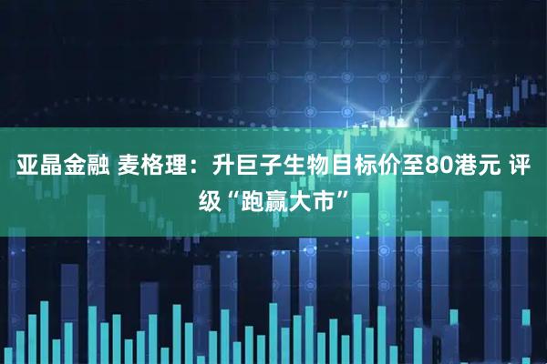 亚晶金融 麦格理：升巨子生物目标价至80港元 评级“跑赢大市”