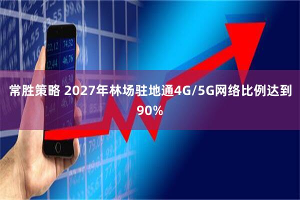 常胜策略 2027年林场驻地通4G/5G网络比例达到90%