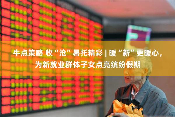 牛点策略 收“沧”暑托精彩 | 暖“新”更暖心，为新就业群体子女点亮缤纷假期