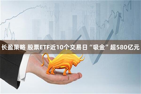 长盈策略 股票ETF近10个交易日“吸金”超580亿元