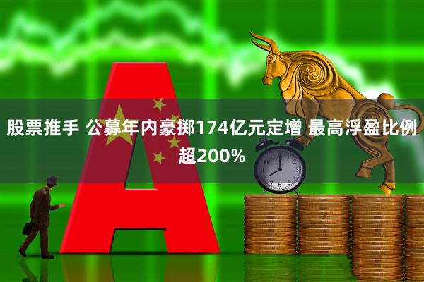 股票推手 公募年内豪掷174亿元定增 最高浮盈比例超200%
