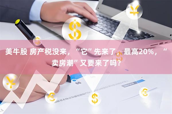 美牛股 房产税没来，“它”先来了，最高20%，“卖房潮”又要来了吗？