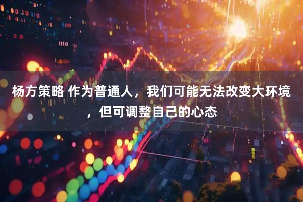 杨方策略 作为普通人，我们可能无法改变大环境，但可调整自己的心态