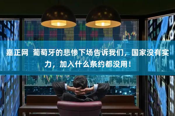 嘉正网  葡萄牙的悲惨下场告诉我们，国家没有实力，加入什么条约都没用！