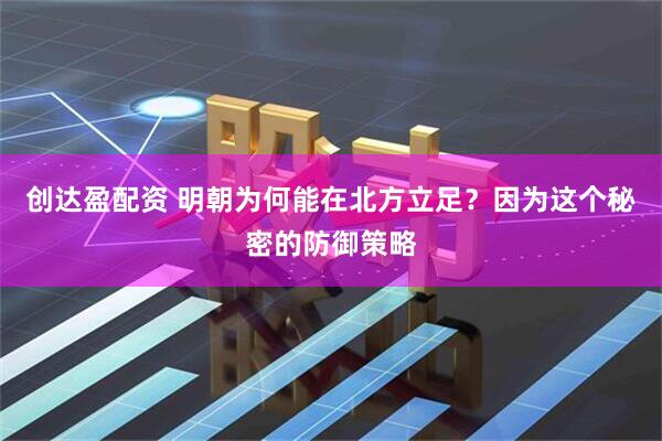 创达盈配资 明朝为何能在北方立足？因为这个秘密的防御策略