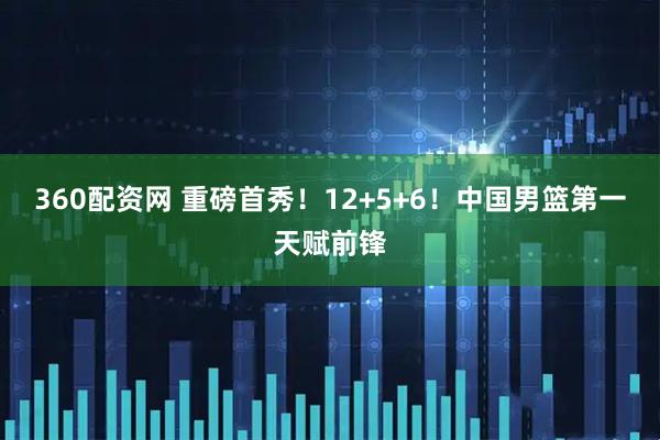 360配资网 重磅首秀！12+5+6！中国男篮第一天赋前锋