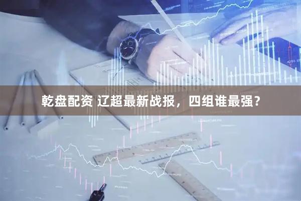 乾盘配资 辽超最新战报，四组谁最强？