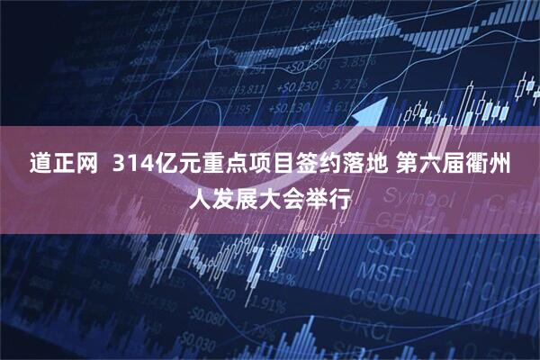 道正网  314亿元重点项目签约落地 第六届衢州人发展大会举行