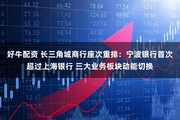 好牛配资 长三角城商行座次重排：宁波银行首次超过上海银行 三大业务板块动能切换