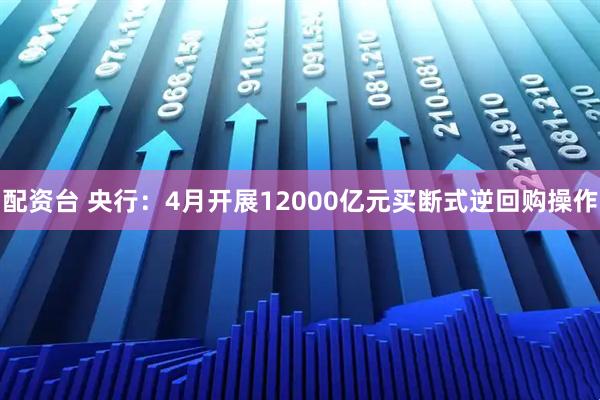 配资台 央行：4月开展12000亿元买断式逆回购操作