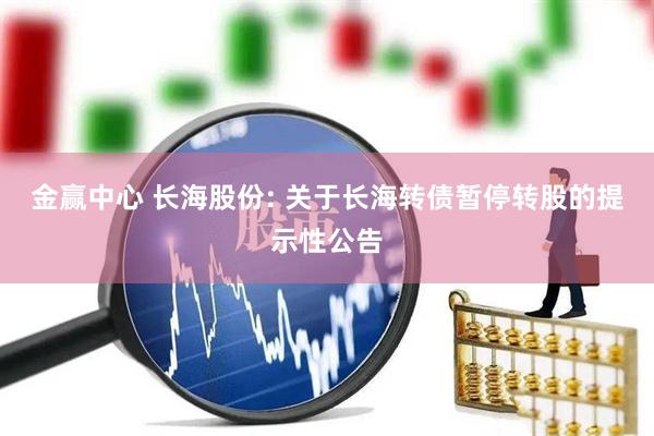 金赢中心 长海股份: 关于长海转债暂停转股的提示性公告