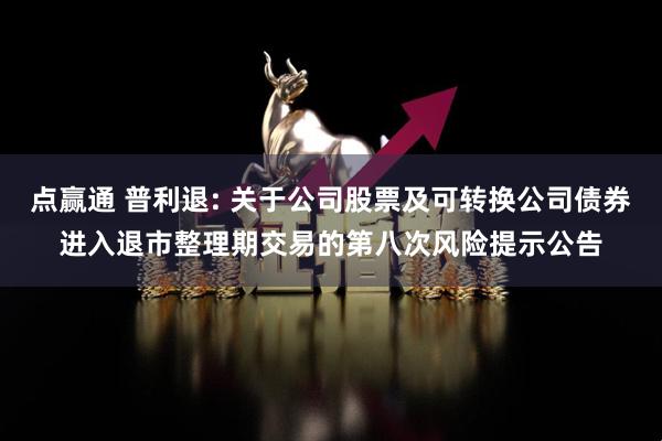 点赢通 普利退: 关于公司股票及可转换公司债券进入退市整理期交易的第八次风险提示公告