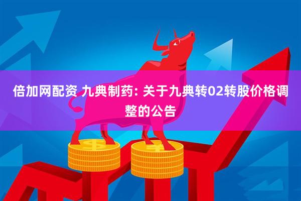 倍加网配资 九典制药: 关于九典转02转股价格调整的公告
