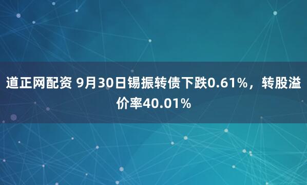 道正网配资 9月30日锡振转债下跌0.61%，转股溢价率40.01%