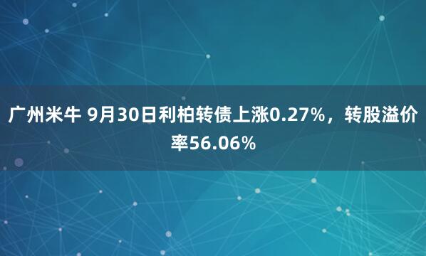 广州米牛 9月30日利柏转债上涨0.27%，转股溢价率56.06%