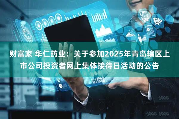 财富家 华仁药业：关于参加2025年青岛辖区上市公司投资者网上集体接待日活动的公告