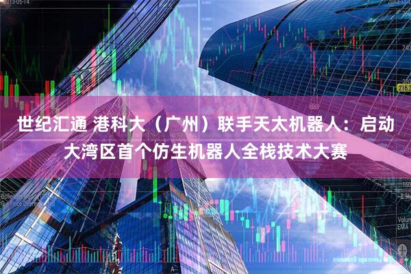 世纪汇通 港科大（广州）联手天太机器人：启动大湾区首个仿生机器人全栈技术大赛