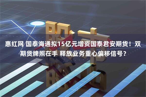 惠红网 国泰海通拟15亿元增资国泰君安期货！双期货牌照在手 释放业务重心偏移信号？