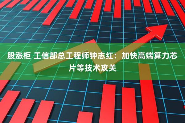 股涨柜 工信部总工程师钟志红:加快高端算力芯片等技术攻关