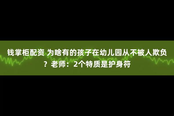 钱掌柜配资 为啥有的孩子在幼儿园从不被人欺负？老师：2个特质是护身符