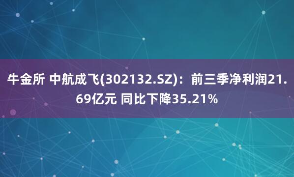 牛金所 中航成飞(302132.SZ)：前三季净利润21.69亿元 同比下降35.21%